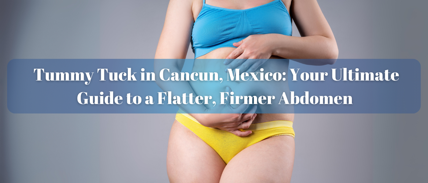 You are currently viewing Tummy Tuck in Cancun, Mexico: Your Ultimate Guide to a Flatter, Firmer Abdomen 