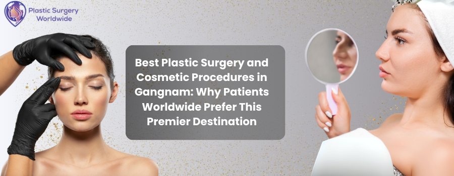 You are currently viewing Best Plastic Surgery and Cosmetic Procedures in Gangnam: Why Patients Worldwide Prefer This Premier Destination